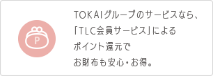 TOKAIグループのサービスなら、「TLC会員サービス」によるポイント還元でお財布も安心・お得。